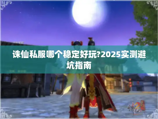 诛仙私服哪个稳定好玩?2025实测避坑指南