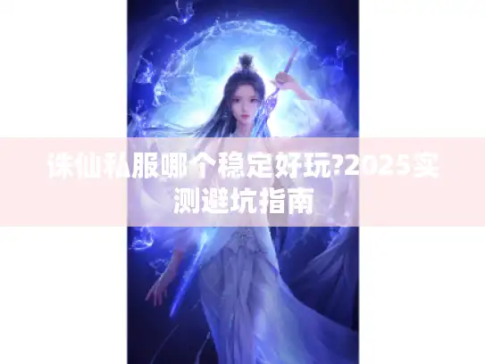 诛仙私服哪个稳定好玩?2025实测避坑指南