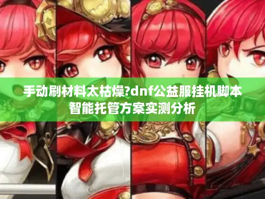 手动刷材料太枯燥?dnf公益服挂机脚本智能托管方案实测分析 手动刷材料太枯燥?dnf公益服挂机脚本智能托管方案实测分析