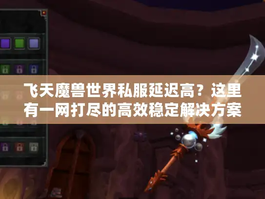 飞天魔兽世界私服延迟高？这里有一网打尽的高效稳定解决方案！