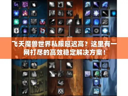 飞天魔兽世界私服延迟高？这里有一网打尽的高效稳定解决方案！