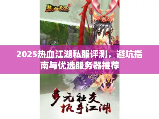 2025热血江湖私服评测，避坑指南与优选服务器推荐