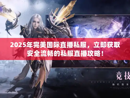 2025年完美国际直播私服，立即获取安全流畅的私服直播攻略！