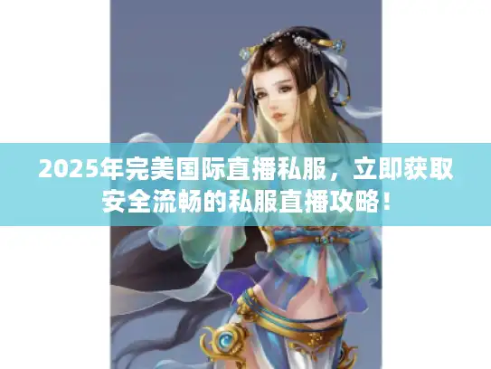 2025年完美国际直播私服，立即获取安全流畅的私服直播攻略！