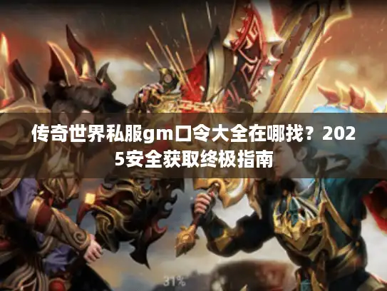 传奇世界私服gm口令大全在哪找？2025安全获取终极指南