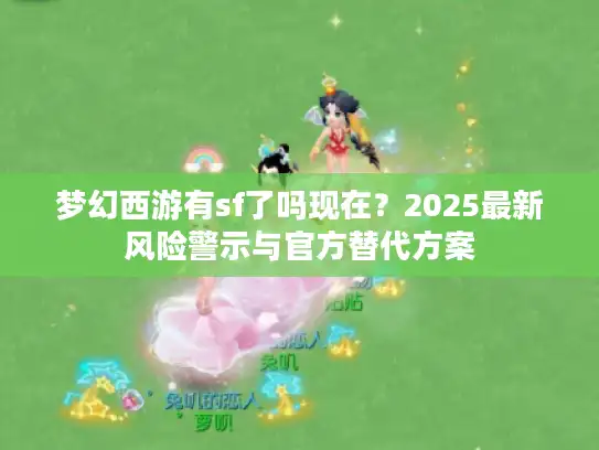 梦幻西游有sf了吗现在？2025最新风险警示与官方替代方案