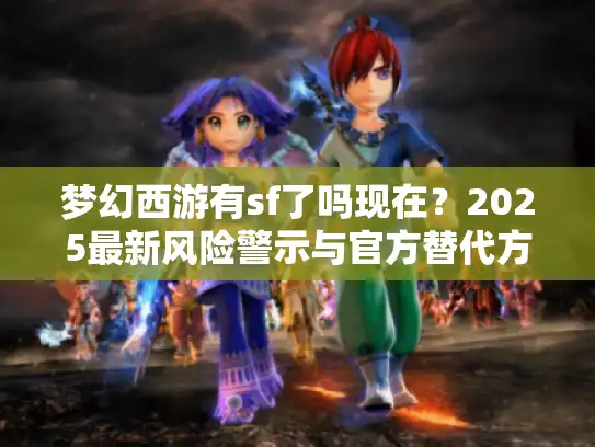 梦幻西游有sf了吗现在？2025最新风险警示与官方替代方案