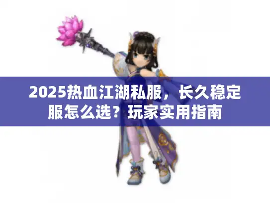 2025热血江湖私服，长久稳定服怎么选？玩家实用指南