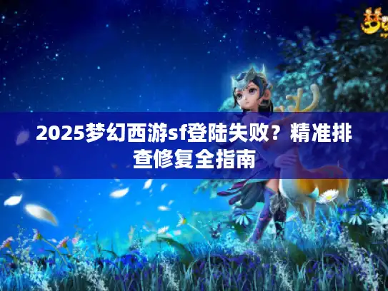 2025梦幻西游sf登陆失败？精准排查修复全指南