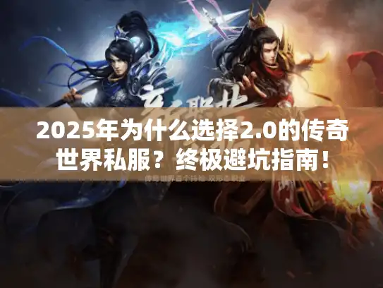 2025年为什么选择2.0的传奇世界私服？终极避坑指南！