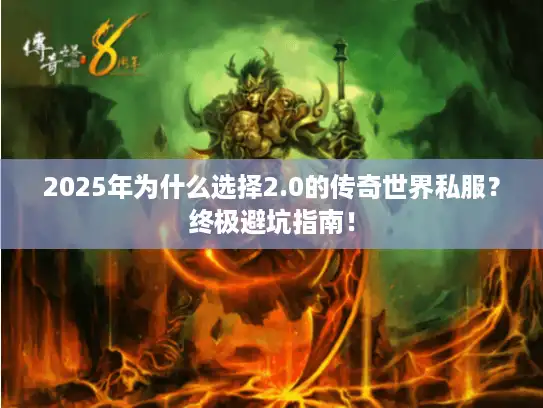 2025年为什么选择2.0的传奇世界私服？终极避坑指南！