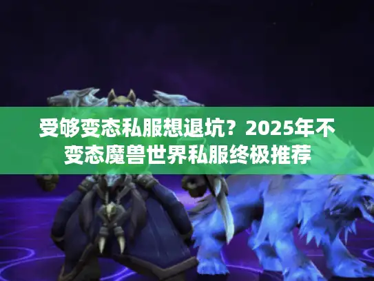 受够变态私服想退坑？2025年不变态魔兽世界私服终极推荐
