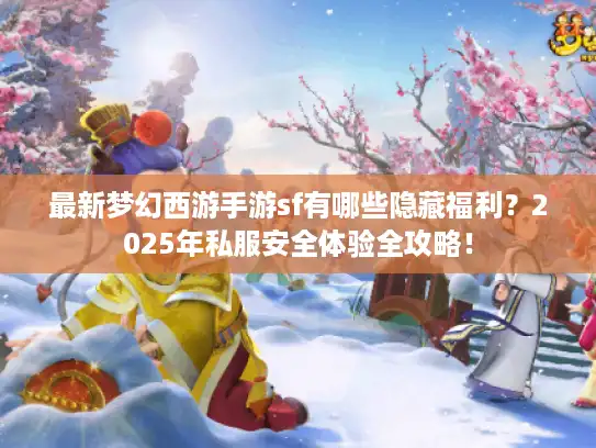 最新梦幻西游手游sf有哪些隐藏福利?2025年私服安全体验全攻略! 最新梦幻西游手游sf有哪些隐藏福利?2025年私服安全体验全攻略!