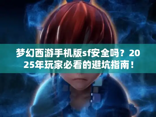 梦幻西游手机版sf安全吗？2025年玩家必看的避坑指南！