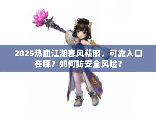 2025热血江湖寒风私服,可靠入口在哪?如何防安全风险? 2025热血江湖寒风私服,可靠入口在哪?如何防安全风险?