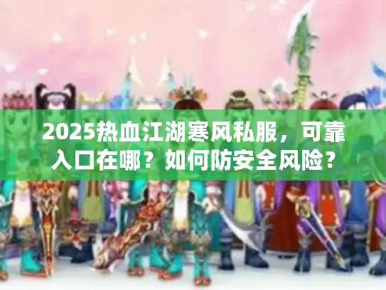 2025热血江湖寒风私服,可靠入口在哪?如何防安全风险? 2025热血江湖寒风私服,可靠入口在哪?如何防安全风险?