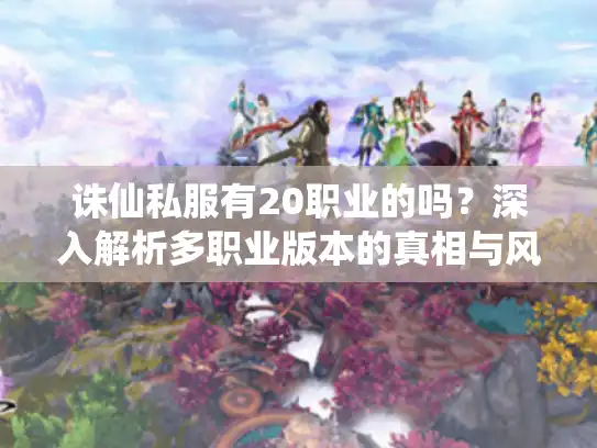 诛仙私服有20职业的吗？深入解析多职业版本的真相与风险
