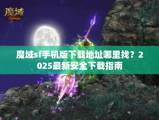 魔域sf手机版下载地址哪里找？2025最新安全下载指南