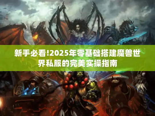 新手必看!2025年零基础搭建魔兽世界私服的完美实操指南