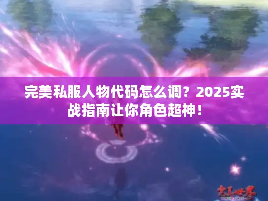 完美私服人物代码怎么调？2025实战指南让你角色超神！
