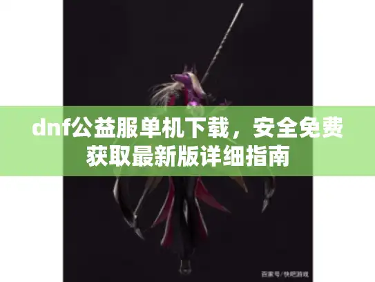 dnf公益服单机下载,安全免费获取最新版详细指南 dnf公益服单机下载,安全免费获取最新版详细指南