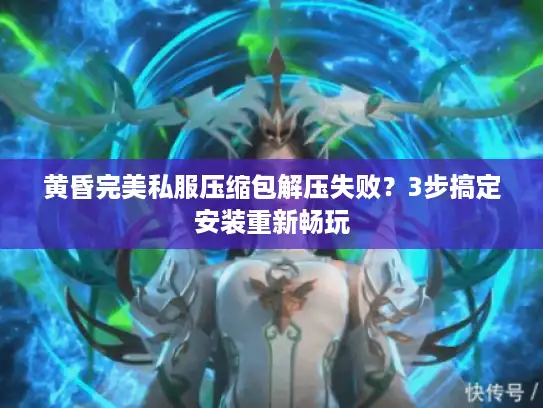 黄昏完美私服压缩包解压失败？3步搞定安装重新畅玩