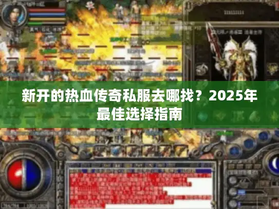 新开的热血传奇私服去哪找?2025年最佳选择指南 新开的热血传奇私服去哪找?2025年最佳选择指南