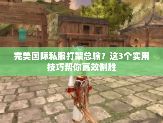 完美国际私服打架总输？这3个实用技巧帮你高效制胜