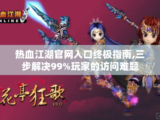 热血江湖官网入口终极指南,三步解决99%玩家的访问难题 热血江湖官网入口终极指南,三步解决99%玩家的访问难题