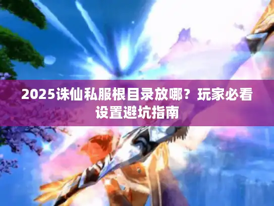 2025诛仙私服根目录放哪?玩家必看设置避坑指南 2025诛仙私服根目录放哪?玩家必看设置避坑指南