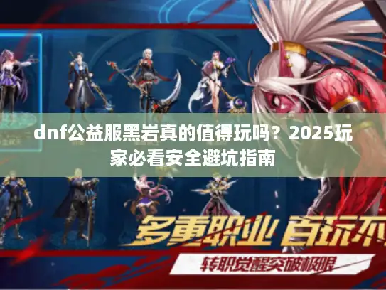 dnf公益服黑岩真的值得玩吗？2025玩家必看安全避坑指南