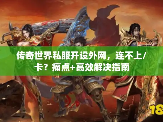 传奇世界私服开设外网,连不上/卡?痛点+高效解决指南 传奇世界私服开设外网,连不上/卡?痛点+高效解决指南