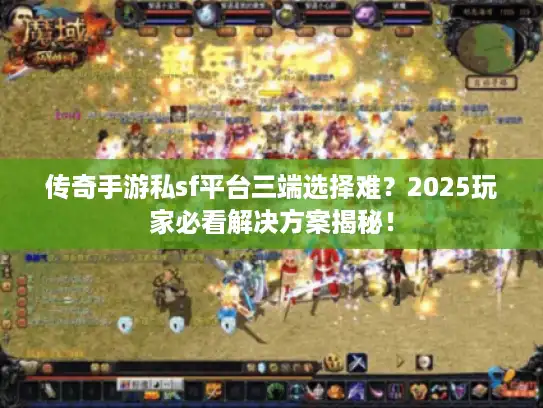 传奇手游私sf平台三端选择难?2025玩家必看解决方案揭秘! 传奇手游私sf平台三端选择难?2025玩家必看解决方案揭秘!