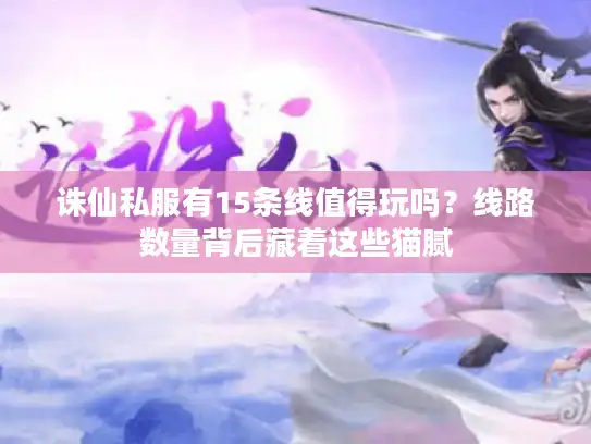 诛仙私服有15条线值得玩吗?线路数量背后藏着这些猫腻 诛仙私服有15条线值得玩吗?线路数量背后藏着这些猫腻