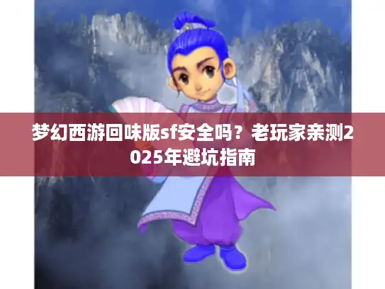 梦幻西游回味版sf安全吗？老玩家亲测2025年避坑指南