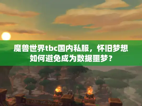 魔兽世界tbc国内私服,怀旧梦想如何避免成为数据噩梦? 魔兽世界tbc国内私服,怀旧梦想如何避免成为数据噩梦?