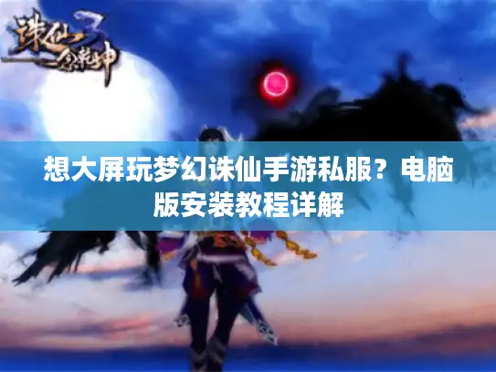 想大屏玩梦幻诛仙手游私服?电脑版安装教程详解 想大屏玩梦幻诛仙手游私服?电脑版安装教程详解