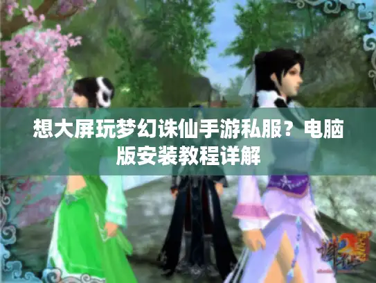 想大屏玩梦幻诛仙手游私服?电脑版安装教程详解 想大屏玩梦幻诛仙手游私服?电脑版安装教程详解