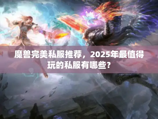 魔兽完美私服推荐，2025年最值得玩的私服有哪些？