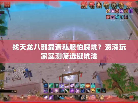 找天龙八部靠谱私服怕踩坑？资深玩家实测筛选避坑法