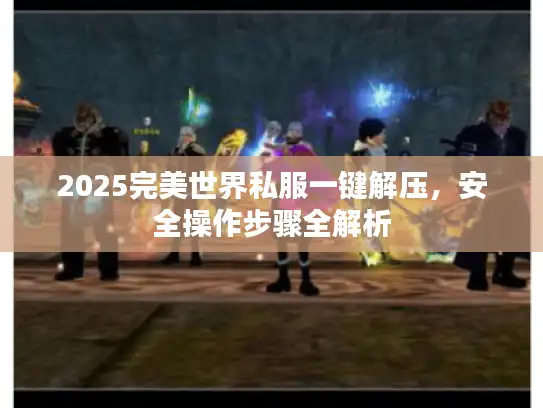 2025完美世界私服一键解压，安全操作步骤全解析