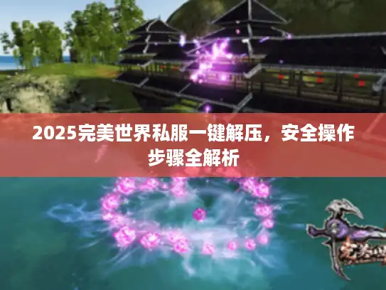 2025完美世界私服一键解压，安全操作步骤全解析