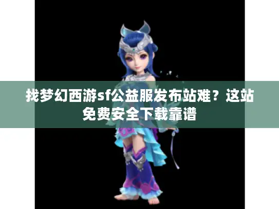 找梦幻西游sf公益服发布站难？这站免费安全下载靠谱