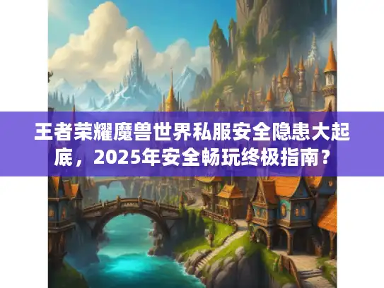 王者荣耀魔兽世界私服安全隐患大起底，2025年安全畅玩终极指南？