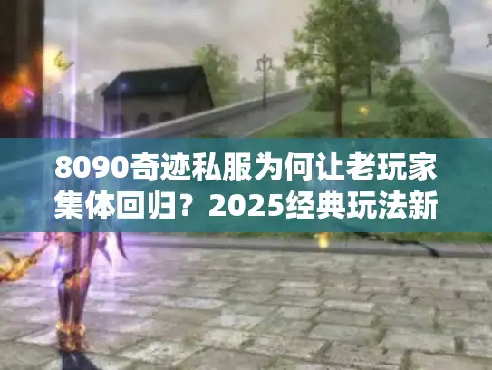 8090奇迹私服为何让老玩家集体回归？2025经典玩法新体验