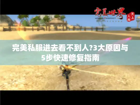 完美私服进去看不到人?3大原因与5步快速修复指南 完美私服进去看不到人?3大原因与5步快速修复指南