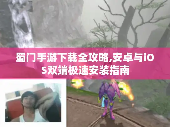 蜀门手游下载全攻略,安卓与iOS双端极速安装指南 蜀门手游下载全攻略,安卓与iOS双端极速安装指南