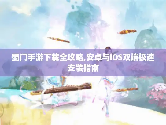 蜀门手游下载全攻略,安卓与iOS双端极速安装指南 蜀门手游下载全攻略,安卓与iOS双端极速安装指南