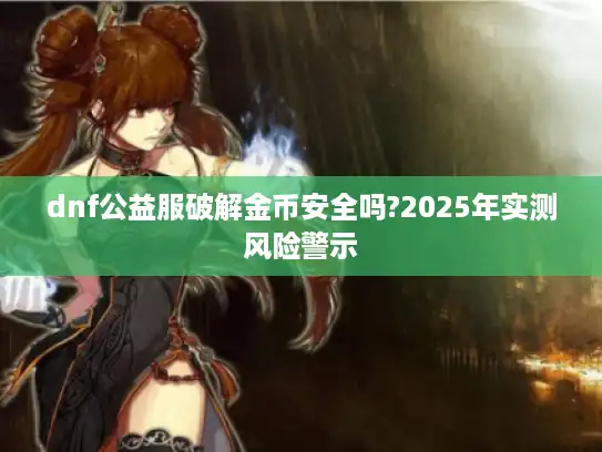 dnf公益服破解金币安全吗?2025年实测风险警示 dnf公益服破解金币安全吗?2025年实测风险警示