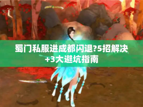 蜀门私服进成都闪退?5招解决+3大避坑指南